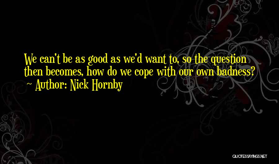 Nick Hornby Quotes: We Can't Be As Good As We'd Want To, So The Question Then Becomes, How Do We Cope With Our