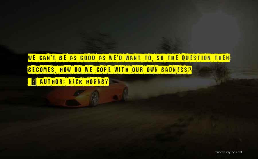 Nick Hornby Quotes: We Can't Be As Good As We'd Want To, So The Question Then Becomes, How Do We Cope With Our