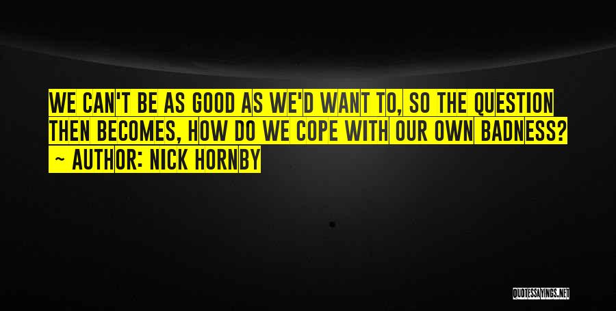 Nick Hornby Quotes: We Can't Be As Good As We'd Want To, So The Question Then Becomes, How Do We Cope With Our