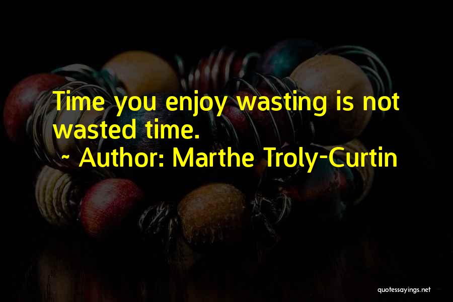 Marthe Troly-Curtin Quotes: Time You Enjoy Wasting Is Not Wasted Time.