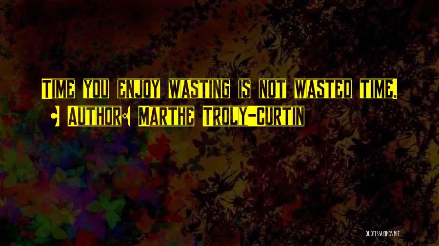 Marthe Troly-Curtin Quotes: Time You Enjoy Wasting Is Not Wasted Time.