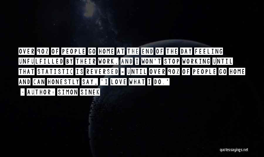 Simon Sinek Quotes: Over 90% Of People Go Home At The End Of The Day Feeling Unfulfilled By Their Work, And I Won't