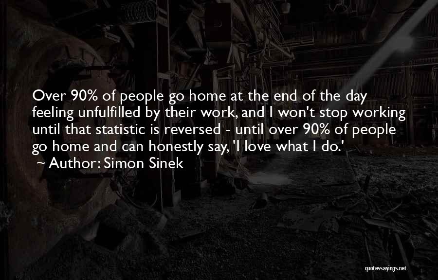 Simon Sinek Quotes: Over 90% Of People Go Home At The End Of The Day Feeling Unfulfilled By Their Work, And I Won't