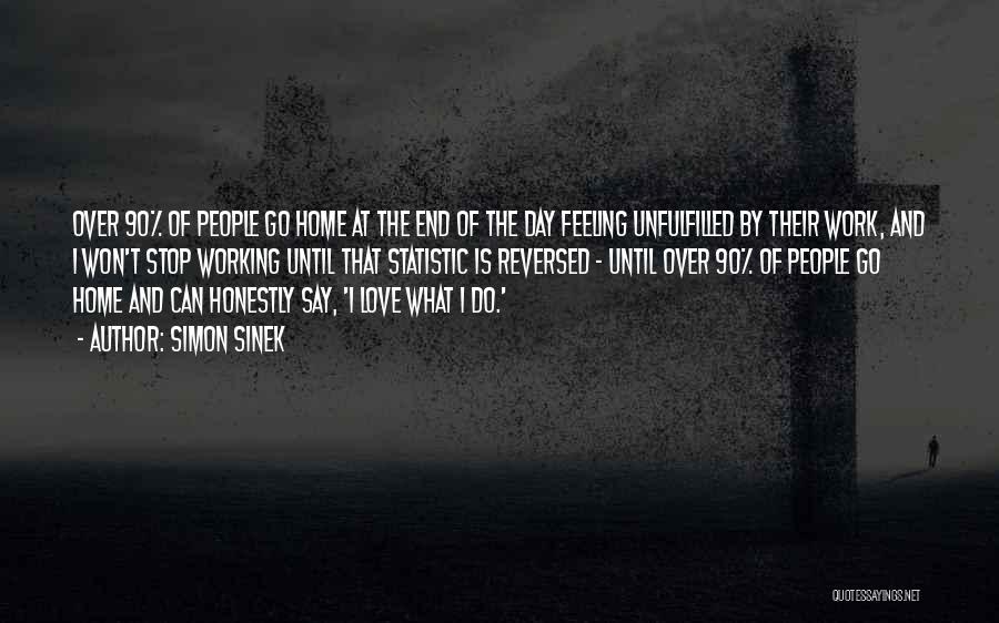 Simon Sinek Quotes: Over 90% Of People Go Home At The End Of The Day Feeling Unfulfilled By Their Work, And I Won't