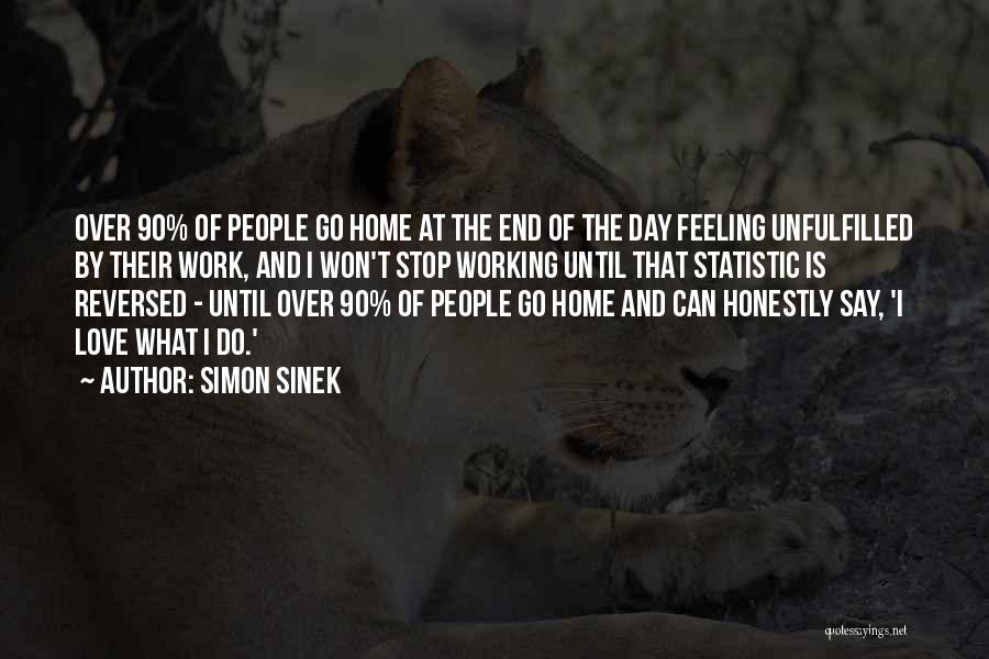Simon Sinek Quotes: Over 90% Of People Go Home At The End Of The Day Feeling Unfulfilled By Their Work, And I Won't