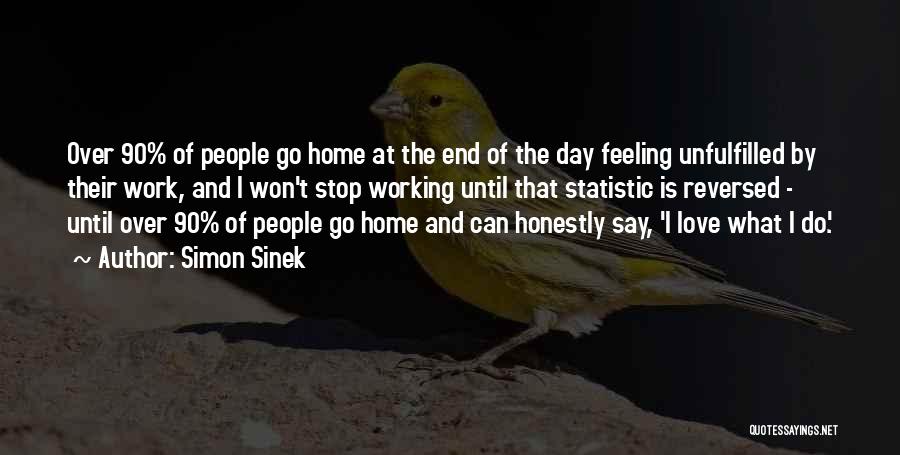 Simon Sinek Quotes: Over 90% Of People Go Home At The End Of The Day Feeling Unfulfilled By Their Work, And I Won't