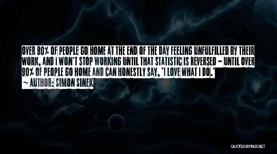 Simon Sinek Quotes: Over 90% Of People Go Home At The End Of The Day Feeling Unfulfilled By Their Work, And I Won't