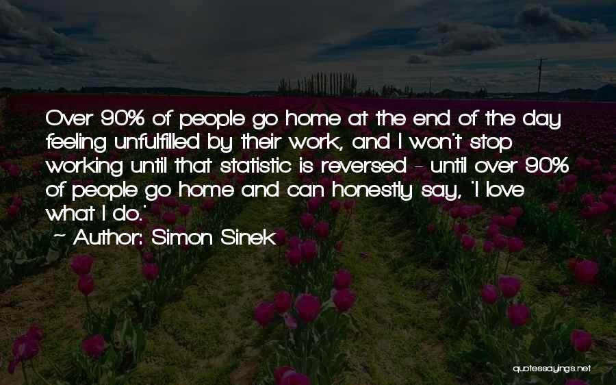 Simon Sinek Quotes: Over 90% Of People Go Home At The End Of The Day Feeling Unfulfilled By Their Work, And I Won't