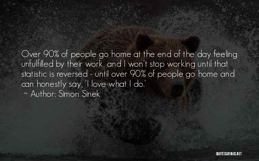 Simon Sinek Quotes: Over 90% Of People Go Home At The End Of The Day Feeling Unfulfilled By Their Work, And I Won't