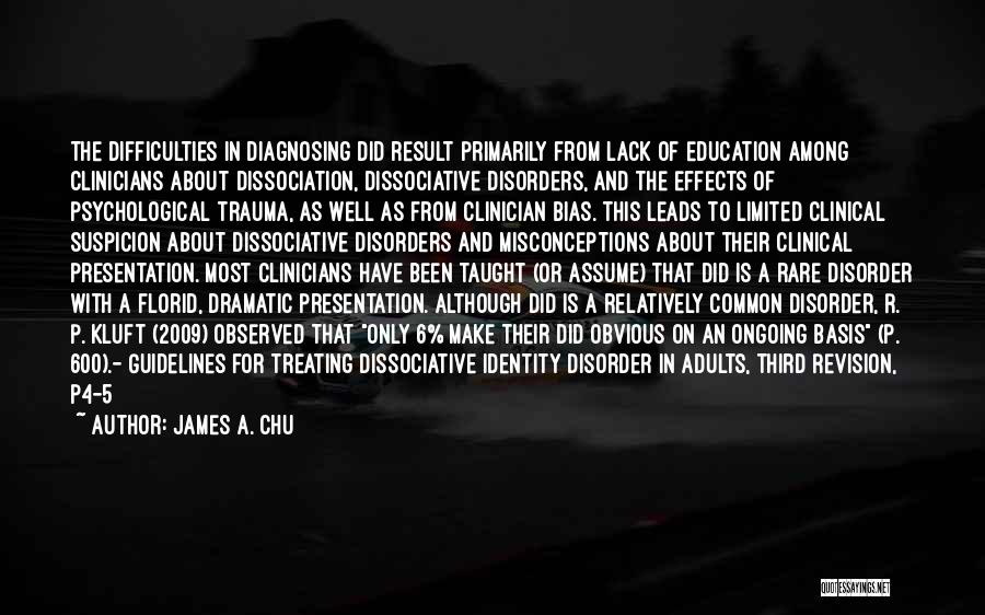 James A. Chu Quotes: The Difficulties In Diagnosing Did Result Primarily From Lack Of Education Among Clinicians About Dissociation, Dissociative Disorders, And The Effects