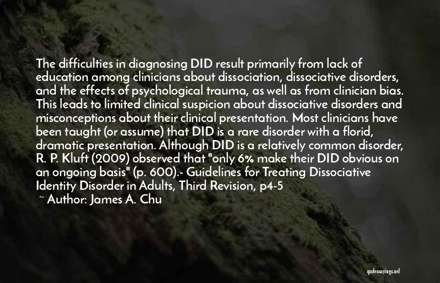 James A. Chu Quotes: The Difficulties In Diagnosing Did Result Primarily From Lack Of Education Among Clinicians About Dissociation, Dissociative Disorders, And The Effects