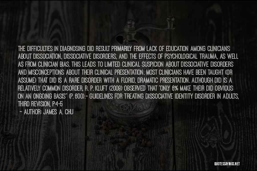 James A. Chu Quotes: The Difficulties In Diagnosing Did Result Primarily From Lack Of Education Among Clinicians About Dissociation, Dissociative Disorders, And The Effects