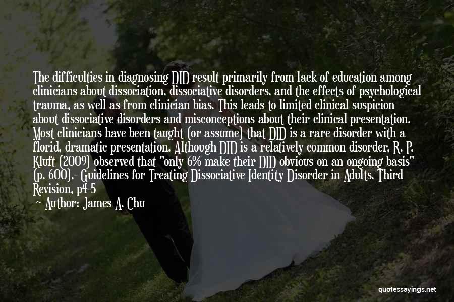 James A. Chu Quotes: The Difficulties In Diagnosing Did Result Primarily From Lack Of Education Among Clinicians About Dissociation, Dissociative Disorders, And The Effects