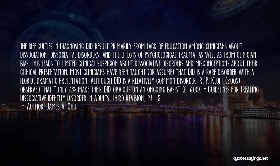 James A. Chu Quotes: The Difficulties In Diagnosing Did Result Primarily From Lack Of Education Among Clinicians About Dissociation, Dissociative Disorders, And The Effects