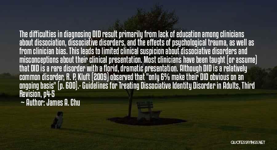 James A. Chu Quotes: The Difficulties In Diagnosing Did Result Primarily From Lack Of Education Among Clinicians About Dissociation, Dissociative Disorders, And The Effects