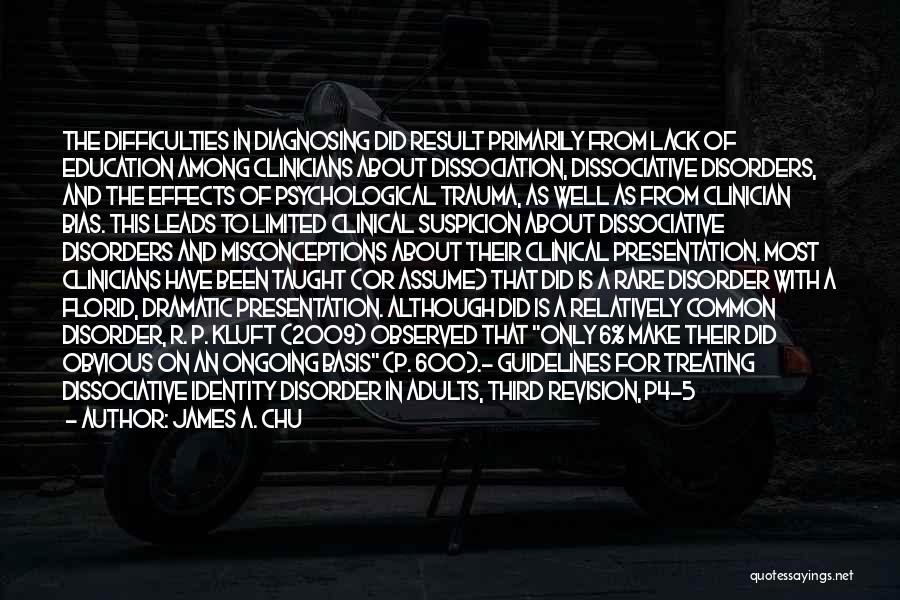 James A. Chu Quotes: The Difficulties In Diagnosing Did Result Primarily From Lack Of Education Among Clinicians About Dissociation, Dissociative Disorders, And The Effects