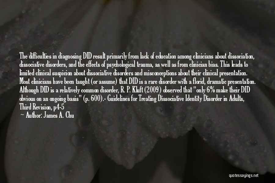 James A. Chu Quotes: The Difficulties In Diagnosing Did Result Primarily From Lack Of Education Among Clinicians About Dissociation, Dissociative Disorders, And The Effects