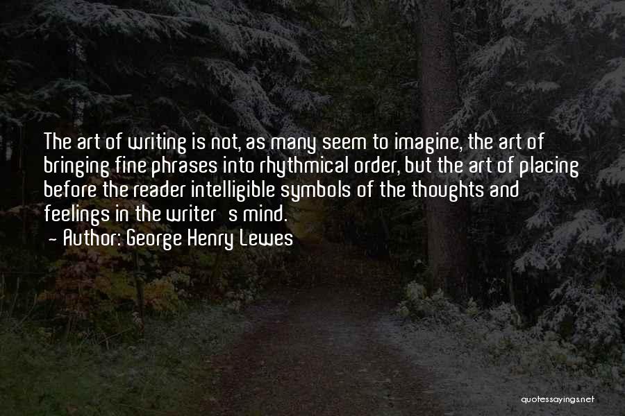 George Henry Lewes Quotes: The Art Of Writing Is Not, As Many Seem To Imagine, The Art Of Bringing Fine Phrases Into Rhythmical Order,