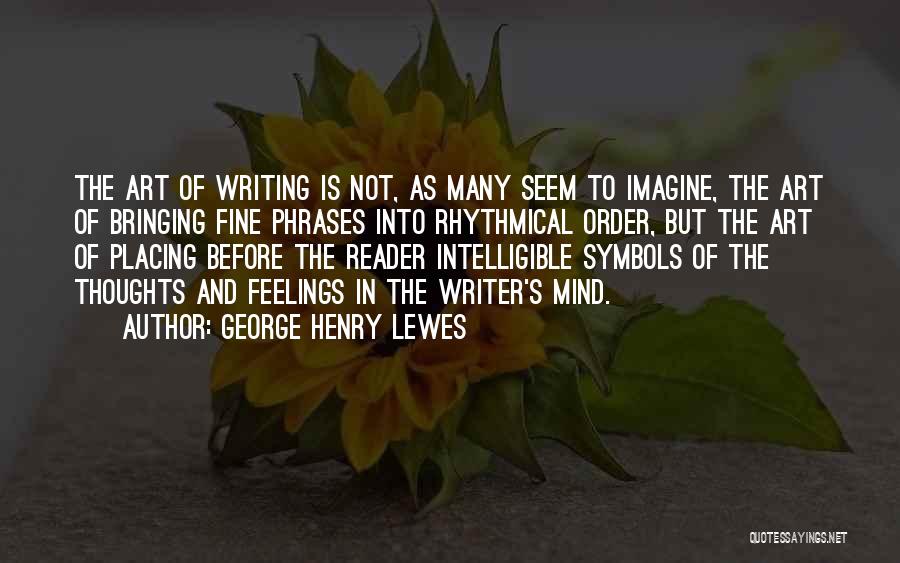 George Henry Lewes Quotes: The Art Of Writing Is Not, As Many Seem To Imagine, The Art Of Bringing Fine Phrases Into Rhythmical Order,