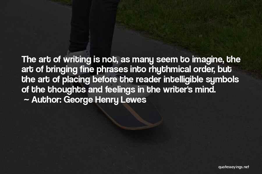 George Henry Lewes Quotes: The Art Of Writing Is Not, As Many Seem To Imagine, The Art Of Bringing Fine Phrases Into Rhythmical Order,