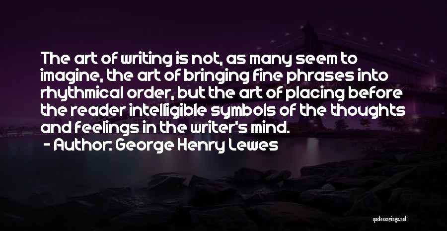 George Henry Lewes Quotes: The Art Of Writing Is Not, As Many Seem To Imagine, The Art Of Bringing Fine Phrases Into Rhythmical Order,