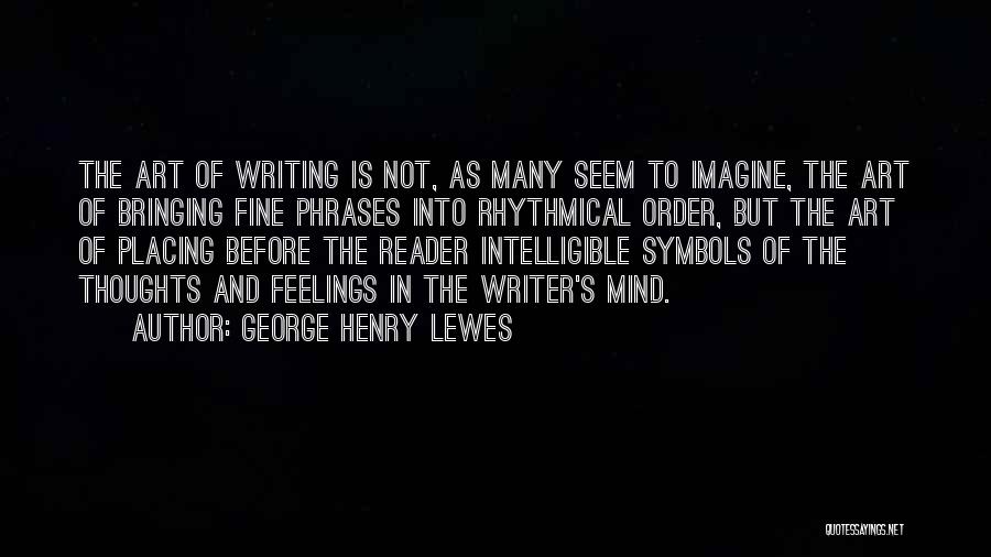 George Henry Lewes Quotes: The Art Of Writing Is Not, As Many Seem To Imagine, The Art Of Bringing Fine Phrases Into Rhythmical Order,