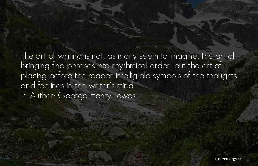 George Henry Lewes Quotes: The Art Of Writing Is Not, As Many Seem To Imagine, The Art Of Bringing Fine Phrases Into Rhythmical Order,