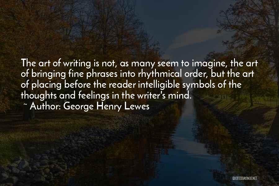 George Henry Lewes Quotes: The Art Of Writing Is Not, As Many Seem To Imagine, The Art Of Bringing Fine Phrases Into Rhythmical Order,