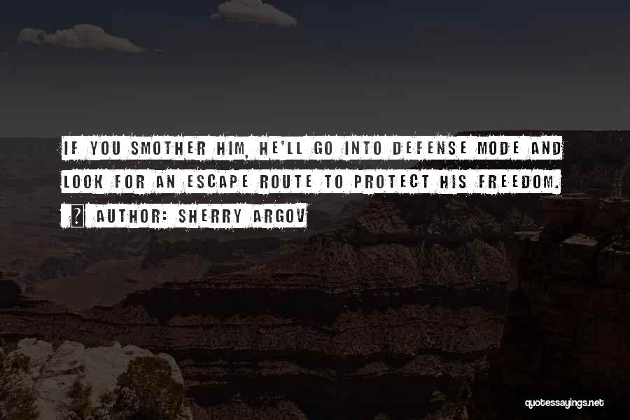 Sherry Argov Quotes: If You Smother Him, He'll Go Into Defense Mode And Look For An Escape Route To Protect His Freedom.