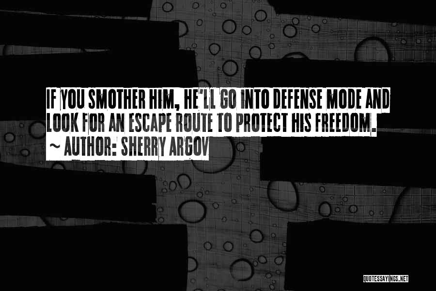 Sherry Argov Quotes: If You Smother Him, He'll Go Into Defense Mode And Look For An Escape Route To Protect His Freedom.