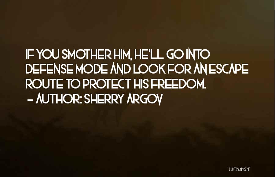 Sherry Argov Quotes: If You Smother Him, He'll Go Into Defense Mode And Look For An Escape Route To Protect His Freedom.