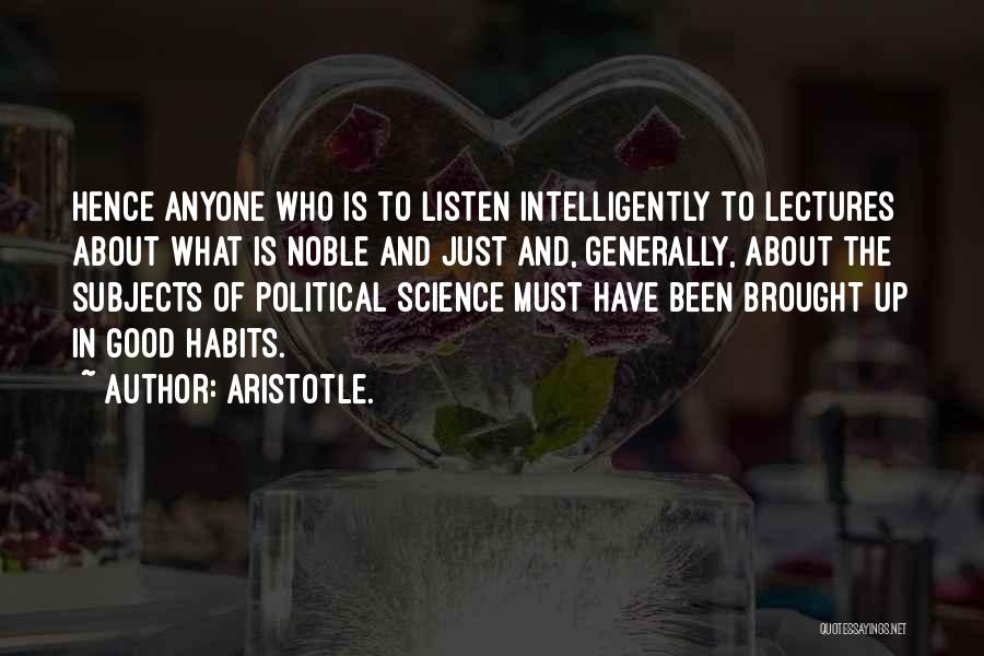 Aristotle. Quotes: Hence Anyone Who Is To Listen Intelligently To Lectures About What Is Noble And Just And, Generally, About The Subjects