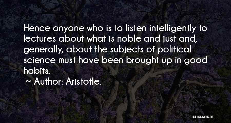 Aristotle. Quotes: Hence Anyone Who Is To Listen Intelligently To Lectures About What Is Noble And Just And, Generally, About The Subjects