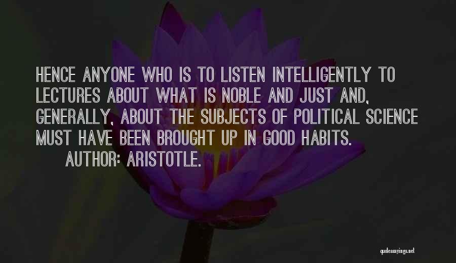 Aristotle. Quotes: Hence Anyone Who Is To Listen Intelligently To Lectures About What Is Noble And Just And, Generally, About The Subjects