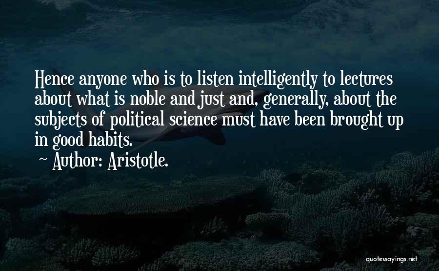 Aristotle. Quotes: Hence Anyone Who Is To Listen Intelligently To Lectures About What Is Noble And Just And, Generally, About The Subjects