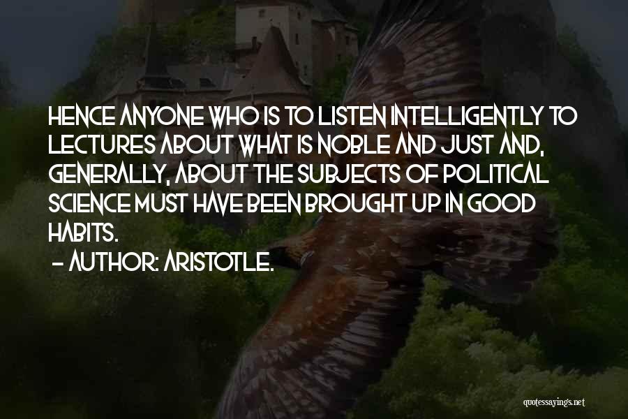 Aristotle. Quotes: Hence Anyone Who Is To Listen Intelligently To Lectures About What Is Noble And Just And, Generally, About The Subjects