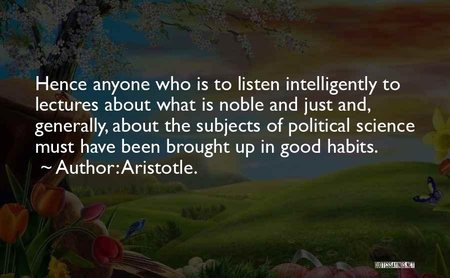 Aristotle. Quotes: Hence Anyone Who Is To Listen Intelligently To Lectures About What Is Noble And Just And, Generally, About The Subjects