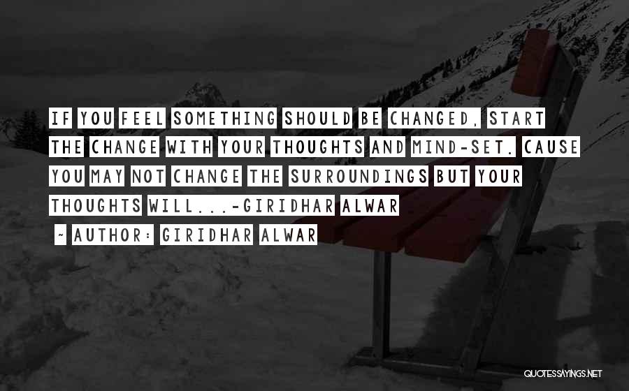 Giridhar Alwar Quotes: If You Feel Something Should Be Changed, Start The Change With Your Thoughts And Mind-set. Cause You May Not Change