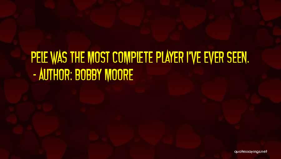 Bobby Moore Quotes: Pele Was The Most Complete Player I've Ever Seen.