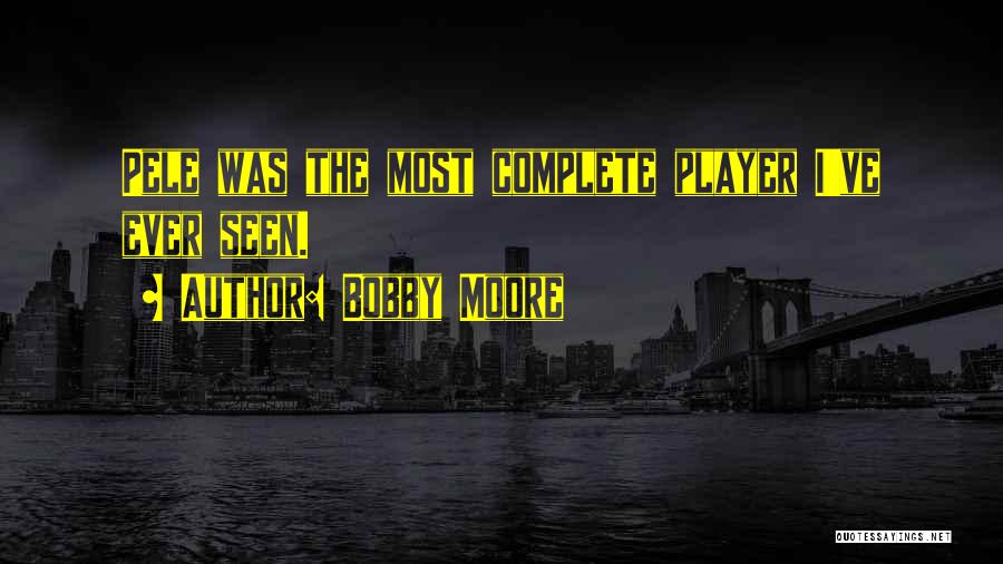 Bobby Moore Quotes: Pele Was The Most Complete Player I've Ever Seen.