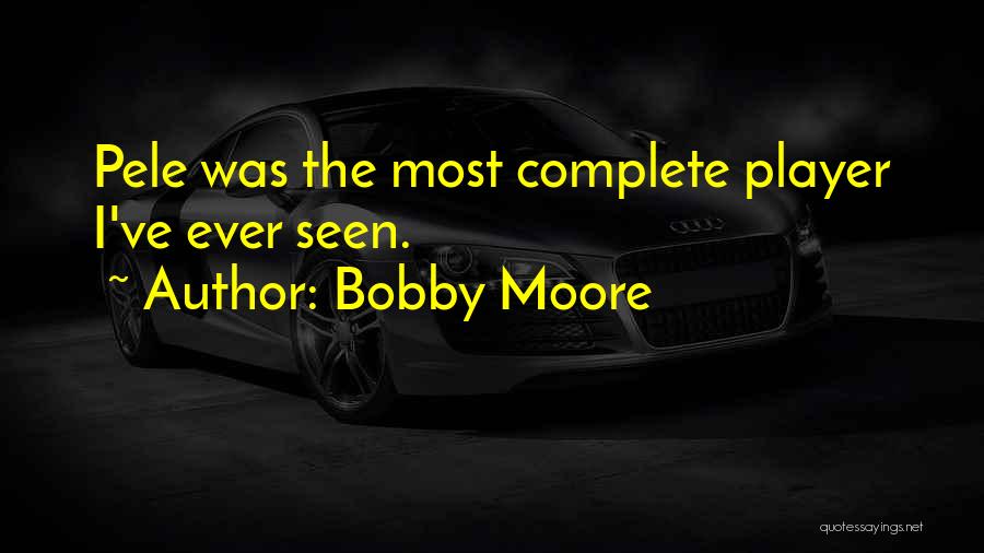 Bobby Moore Quotes: Pele Was The Most Complete Player I've Ever Seen.