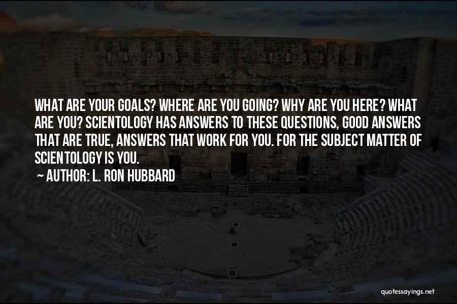 L. Ron Hubbard Quotes: What Are Your Goals? Where Are You Going? Why Are You Here? What Are You? Scientology Has Answers To These