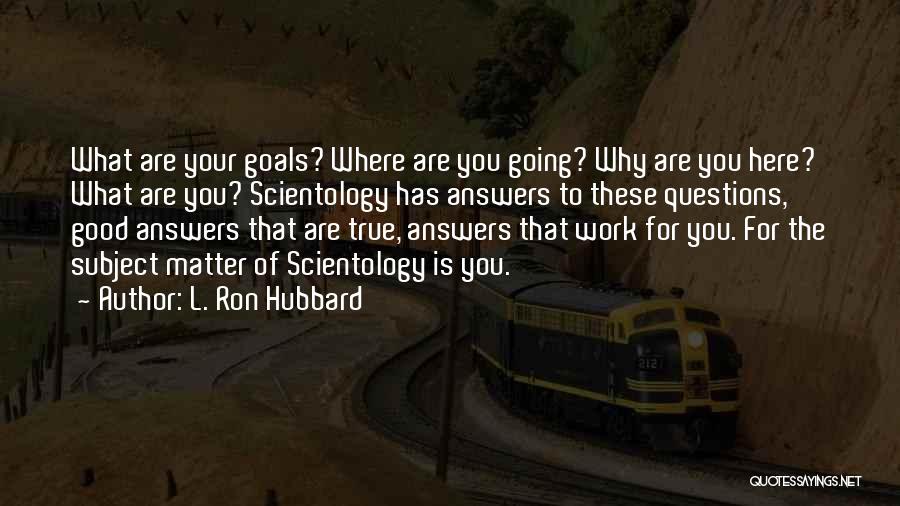 L. Ron Hubbard Quotes: What Are Your Goals? Where Are You Going? Why Are You Here? What Are You? Scientology Has Answers To These
