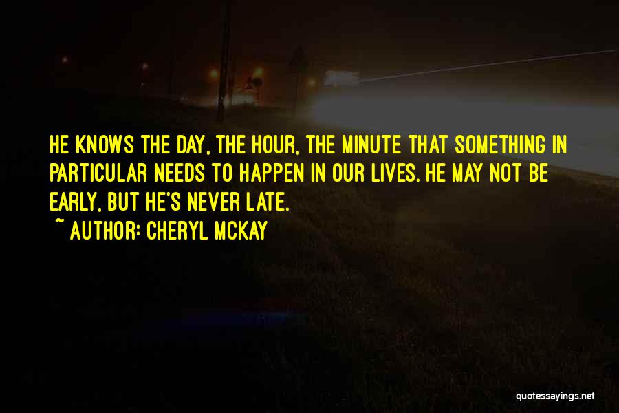 Cheryl McKay Quotes: He Knows The Day, The Hour, The Minute That Something In Particular Needs To Happen In Our Lives. He May