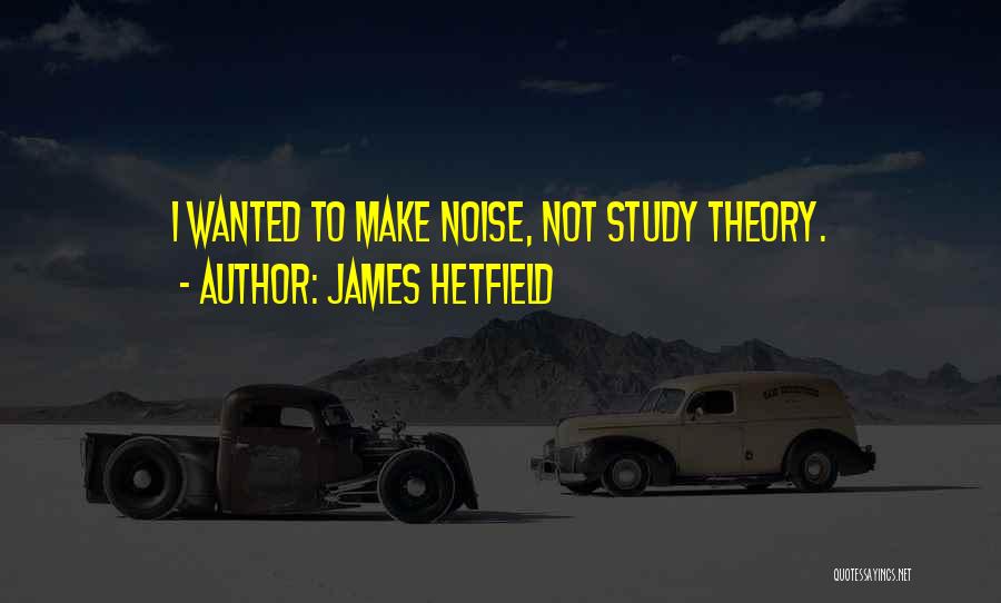 James Hetfield Quotes: I Wanted To Make Noise, Not Study Theory.