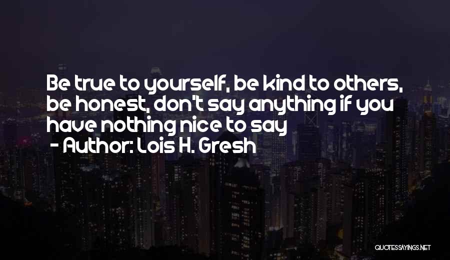 Lois H. Gresh Quotes: Be True To Yourself, Be Kind To Others, Be Honest, Don't Say Anything If You Have Nothing Nice To Say