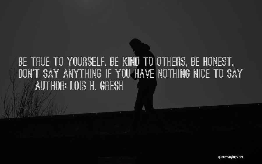 Lois H. Gresh Quotes: Be True To Yourself, Be Kind To Others, Be Honest, Don't Say Anything If You Have Nothing Nice To Say