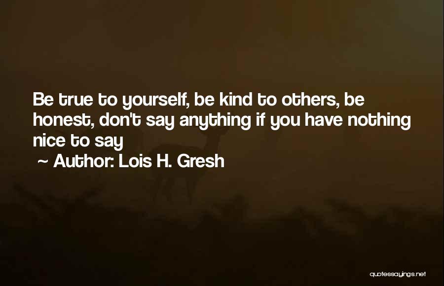 Lois H. Gresh Quotes: Be True To Yourself, Be Kind To Others, Be Honest, Don't Say Anything If You Have Nothing Nice To Say