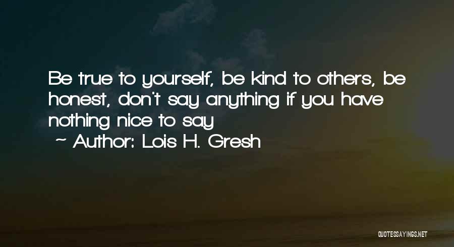 Lois H. Gresh Quotes: Be True To Yourself, Be Kind To Others, Be Honest, Don't Say Anything If You Have Nothing Nice To Say