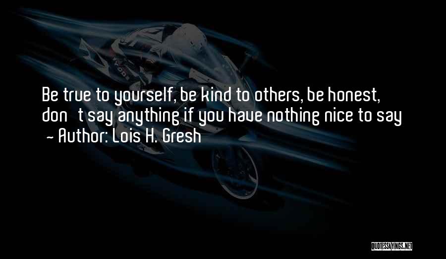 Lois H. Gresh Quotes: Be True To Yourself, Be Kind To Others, Be Honest, Don't Say Anything If You Have Nothing Nice To Say